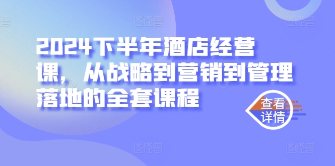 2024下半年酒店经营课，从战略到营销到管理落地的全套课程-沐风资源库