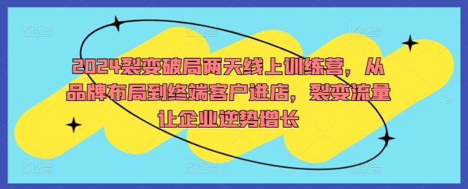 2024裂变破局两天线上训练营，从品牌布局到终端客户进店，裂变流量让企业逆势增长-沐风资源库