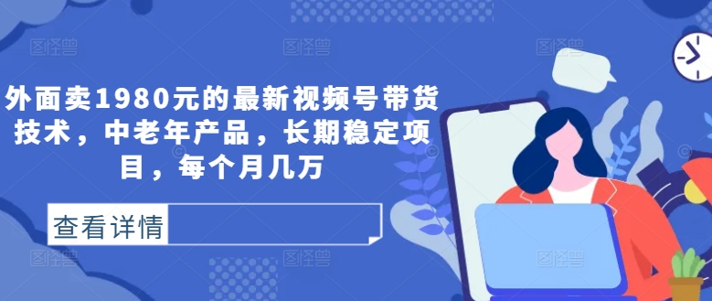 外面卖1980元的最新视频号带货技术，中老年产品，长期稳定项目，每个月几万-沐风资源库