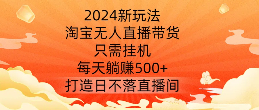 2024新玩法，淘宝无人直播带货，只需挂机，每天躺赚500+ 打造日不落直播间【揭秘】-沐风资源库