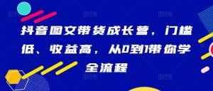 抖音图文带货成长营，门槛低、收益高，从0到1带你学全流程-沐风资源库