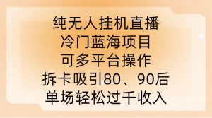 纯无人挂JI直播，冷门蓝海项目，可多平台操作，拆卡吸引80、90后，单场轻松过千收入【揭秘】-沐风资源库