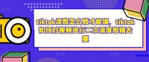 tiktok混剪怎么剪才能爆，tiktok如何对视频进行二次深度剪辑去重-沐风资源库