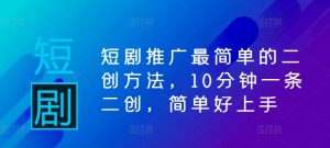 短剧推广最简单的二创方法，10分钟一条二创，简单好上手-沐风资源库
