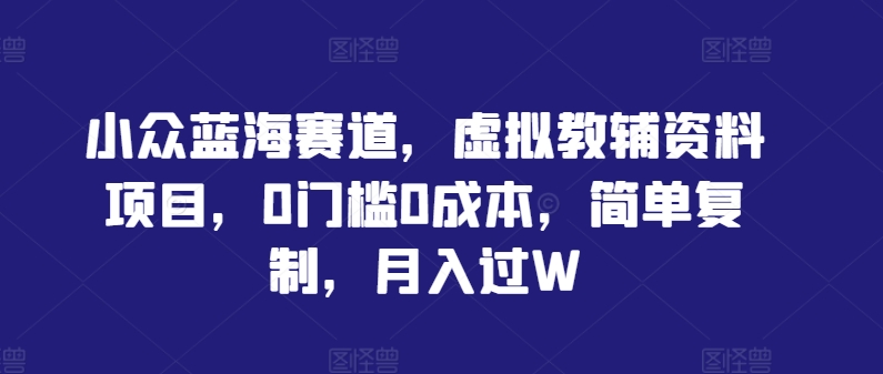小众蓝海赛道，虚拟教辅资料项目，0门槛0成本，简单复制，月入过W【揭秘】-沐风资源库