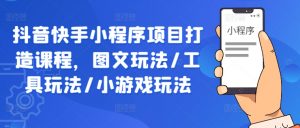 抖音快手小程序项目打造课程，图文玩法/工具玩法/小游戏玩法-沐风资源库