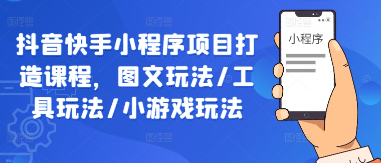 抖音快手小程序项目打造课程，图文玩法/工具玩法/小游戏玩法-沐风资源库