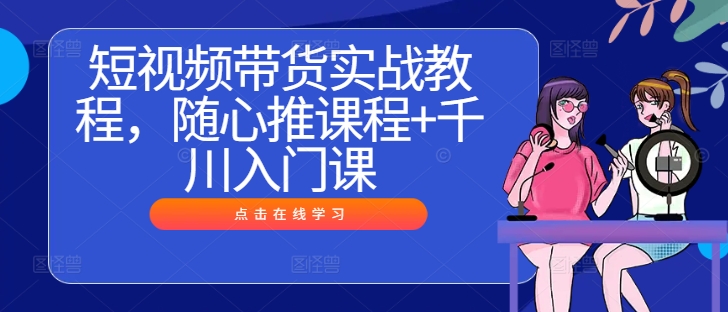 短视频带货实战教程，随心推课程+千川入门课-沐风资源库
