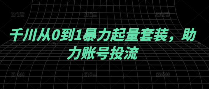 千川从0到1暴力起量套装，助力账号投流-沐风资源库