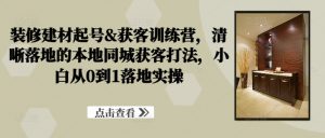 装修建材起号&获客训练营，​清晰落地的本地同城获客打法，小白从0到1落地实操-沐风资源库