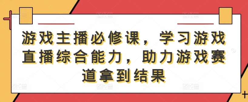 游戏主播必修课，学习游戏直播综合能力，助力游戏赛道拿到结果-沐风资源库