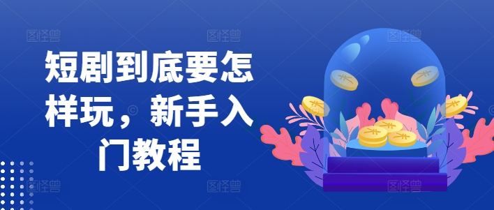 短剧到底要怎样玩，新手入门教程-沐风资源库