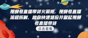 视频号直播带货火箭班，​视频号直播流程拆解，助你快速适应并做起视频号直播带货-沐风资源库