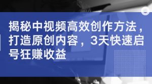 揭秘中视频高效创作方法，打造原创内容，3天快速启号狂赚收益-沐风资源库