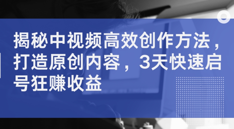 揭秘中视频高效创作方法，打造原创内容，3天快速启号狂赚收益-沐风资源库