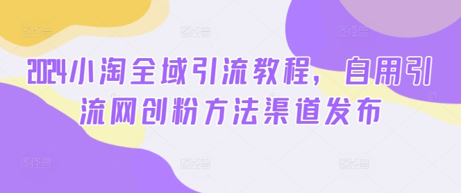 2024小淘全域引流教程，自用引流网创粉方法渠道发布-沐风资源库