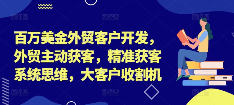 百万美金外贸客户开发，外贸主动获客，精准获客系统思维，大客户收割机-沐风资源库