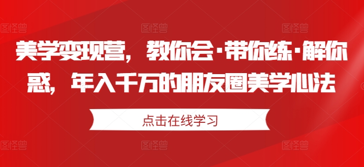 美学变现营，教你会·带你练·解你惑，年入千万的朋友圈美学心法-沐风资源库