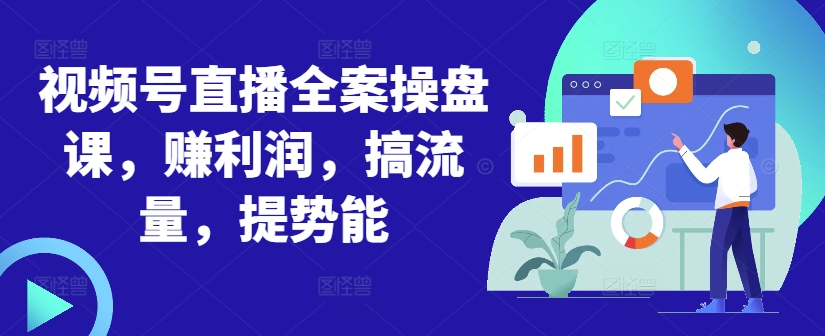 视频号直播全案操盘课，赚利润，搞流量，提势能-沐风资源库