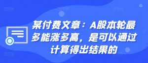 某付费文章：A股本轮最多能涨多高，是可以通过计算得出结果的-沐风资源库