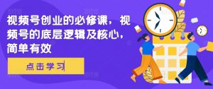 视频号创业的必修课，视频号的底层逻辑及核心，简单有效-沐风资源库