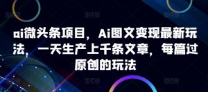 ai微头条项目，Ai图文变现最新玩法，一天生产上千条文章，每篇过原创的玩法-沐风资源库