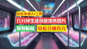 轻松掌握AI工具，几分钟生成创意地铁图片，复制粘贴，轻松日赚百元【揭秘】-沐风资源库