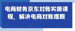 电商财务京东对账实操课程，解决电商对账难题-沐风资源库