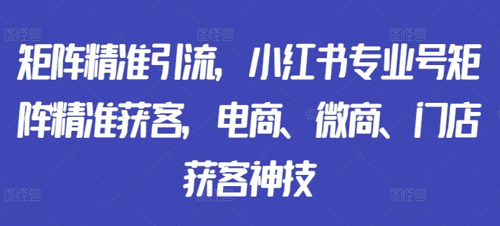 矩阵精准引流，小红书专业号矩阵精准获客，电商、微商、门店获客神技-沐风资源库