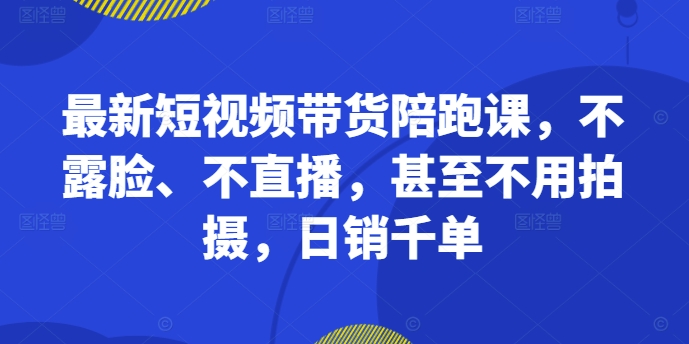 最新短视频带货陪跑课，不露脸、不直播，甚至不用拍摄，日销千单-沐风资源库