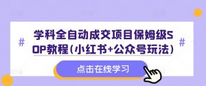 学科全自动成交项目保姆级SOP教程(小红书+公众号玩法)含资料-沐风资源库