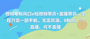 视频号新风口x短视频带货+直播带货，全程只需一部手机，无需货源、0粉丝、可直播、可不直播-沐风资源库
