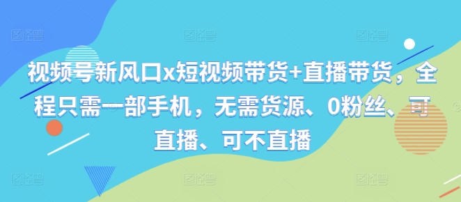 视频号新风口x短视频带货+直播带货，全程只需一部手机，无需货源、0粉丝、可直播、可不直播-沐风资源库