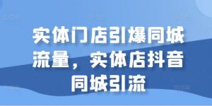 实体门店引爆同城流量,实体店抖音同城引流-沐风资源库