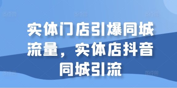 实体门店引爆同城流量,实体店抖音同城引流-沐风资源库
