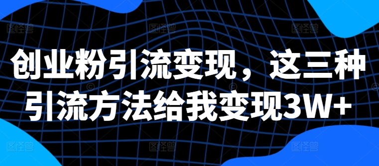 创业粉引流变现，这三种引流方法给我变现3W+【揭秘】-沐风资源库