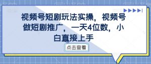 视频号短剧玩法实操，视频号做短剧推广，一天4位数，小白直接上手-沐风资源库