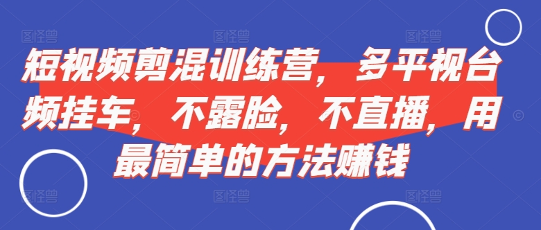 短视频‮剪混‬训练营，多平‮视台‬频挂车，不露脸，不直播，用最简单的方法赚钱-沐风资源库