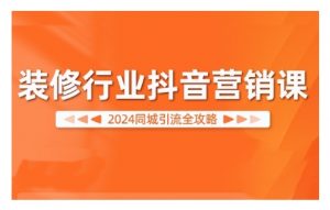 2024装修行业抖音营销课，同城引流全攻略-沐风资源库