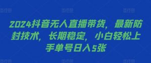 2024抖音无人直播带货，最新防封技术，长期稳定，小白轻松上手单号日入5张【揭秘】-沐风资源库