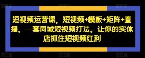 短视频运营课，短视频+模板+矩阵+直播，一套同城短视频打法，让你的实体店抓住短视频红利-沐风资源库