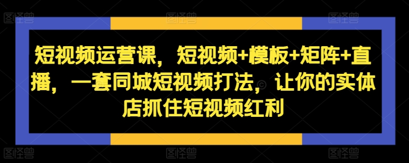 短视频运营课，短视频+模板+矩阵+直播，一套同城短视频打法，让你的实体店抓住短视频红利-沐风资源库