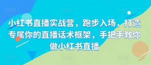 小红书直播实战营，跑步入场，打造专属你的直播话术框架，手把手教你做小红书直播-沐风资源库