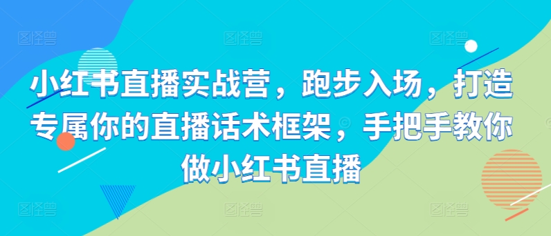 小红书直播实战营，跑步入场，打造专属你的直播话术框架，手把手教你做小红书直播-沐风资源库