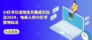 小红书引流淘宝天猫成交玩法2024，电商人的小红书落地玩法-沐风资源库