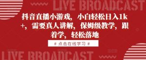 抖音直播小游戏，小白轻松日入1k+，需要真人讲解，保姆级教学，跟着学，轻松落地【揭秘】-沐风资源库