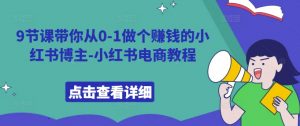 9节课带你从0-1做个赚钱的小红书博主-小红书电商教程-沐风资源库