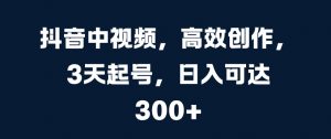抖音中视频，高效创作，3天起号，日入可达3张【揭秘】-沐风资源库