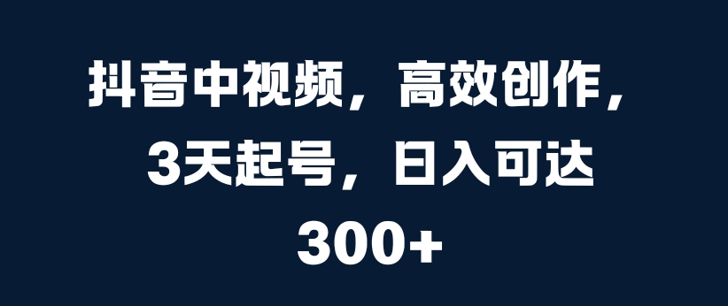 抖音中视频，高效创作，3天起号，日入可达3张【揭秘】-沐风资源库