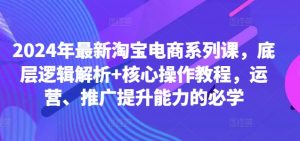 2024年最新淘宝电商系列课，底层逻辑解析+核心操作教程，运营、推广提升能力的必学-沐风资源库